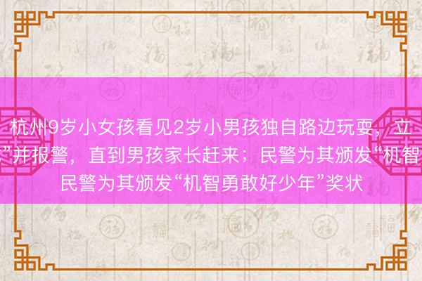 杭州9岁小女孩看见2岁小男孩独自路边玩耍，立马切换“带娃模式”并报警，直到男孩家长赶来；民警为其颁发“机智勇敢好少年”奖状