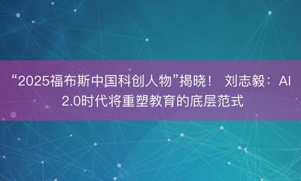 “2025福布斯中国科创人物”揭晓！ 刘志毅：AI 2.0时代将重塑教育的底层范式