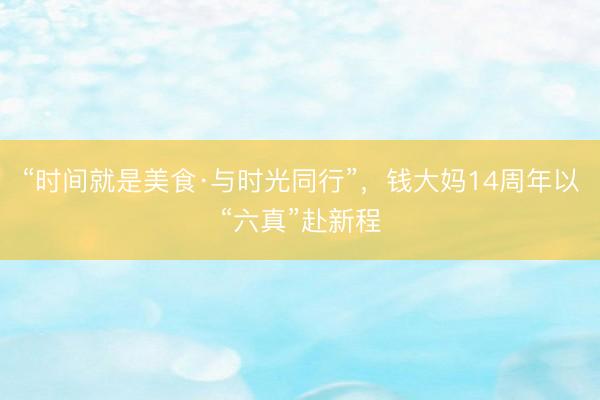 “时间就是美食·与时光同行”，钱大妈14周年以“六真”赴新程