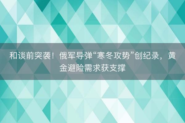和谈前突袭！俄军导弹“寒冬攻势”创纪录，黄金避险需求获支撑