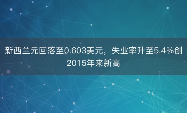 新西兰元回落至0.603美元，失业率升至5.4%创2015年来新高