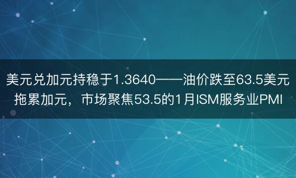 美元兑加元持稳于1.3640——油价跌至63.5美元拖累加元，市场聚焦53.5的1月ISM服务业PMI