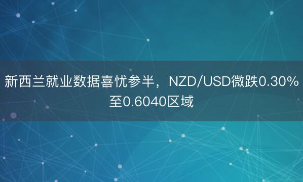 新西兰就业数据喜忧参半，NZD/USD微跌0.30%至0.6040区域