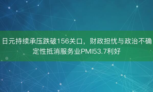 日元持续承压跌破156关口，财政担忧与政治不确定性抵消服务业PMI53.7利好
