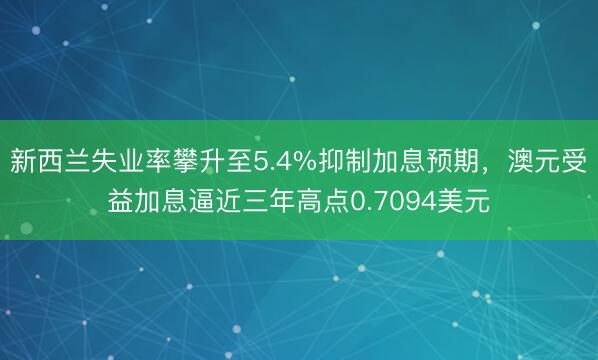 新西兰失业率攀升至5.4%抑制加息预期，澳元受益加息逼近三年高点0.7094美元