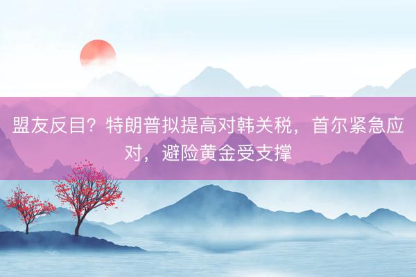 盟友反目？特朗普拟提高对韩关税，首尔紧急应对，避险黄金受支撑