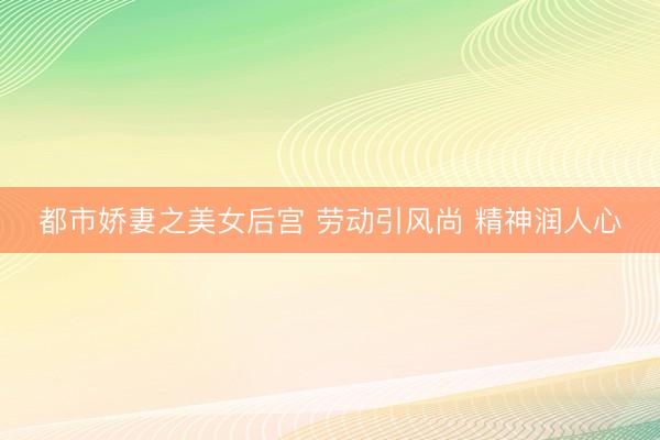 都市娇妻之美女后宫 劳动引风尚 精神润人心