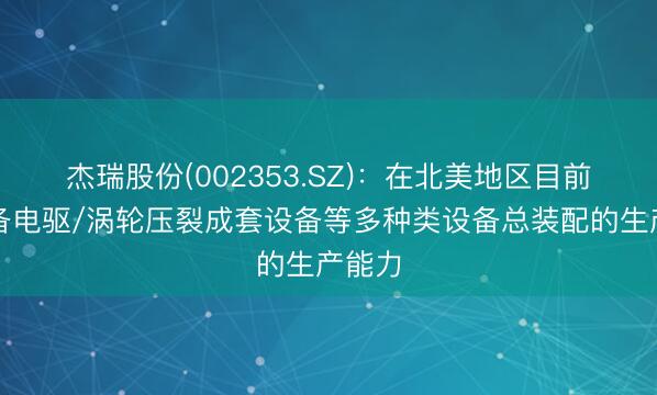 杰瑞股份(002353.SZ)：在北美地区目前已具备电驱/涡轮压裂成套设备等多种类设备总装配的生产能力