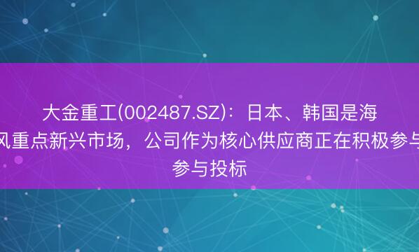 大金重工(002487.SZ)：日本、韩国是海外海风重点新兴市场，公司作为核心供应商正在积极参与投标