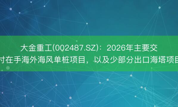 大金重工(002487.SZ)：2026年主要交付在手海外海风单桩项目，以及少部分出口海塔项目