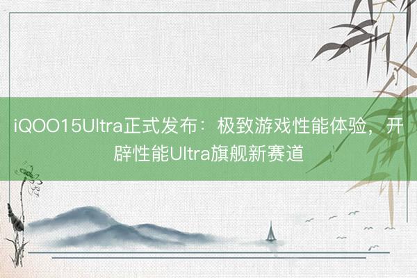 iQOO15Ultra正式发布：极致游戏性能体验，开辟性能Ultra旗舰新赛道