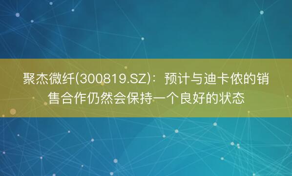 聚杰微纤(300819.SZ)：预计与迪卡侬的销售合作仍然会保持一个良好的状态