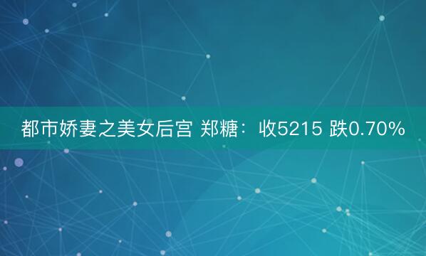 都市娇妻之美女后宫 郑糖：收5215 跌0.70%