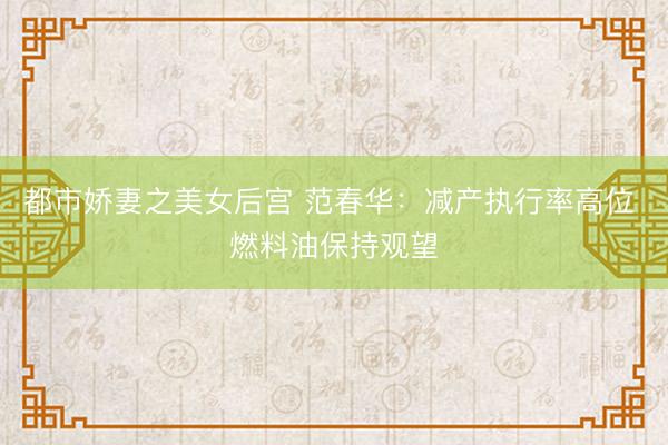 都市娇妻之美女后宫 范春华：减产执行率高位 燃料油保持观望