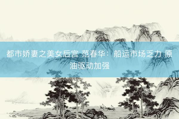 都市娇妻之美女后宫 范春华：船运市场乏力 原油驱动加强