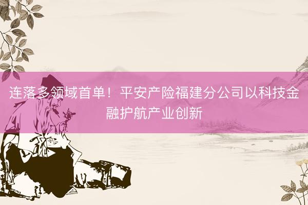 连落多领域首单！平安产险福建分公司以科技金融护航产业创新