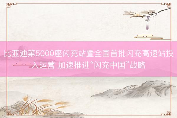 比亚迪第5000座闪充站暨全国首批闪充高速站投入运营 加速推进“闪充中国”战略