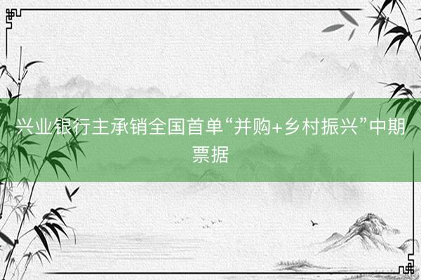 兴业银行主承销全国首单“并购+乡村振兴”中期票据