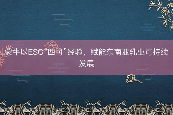 蒙牛以ESG“四可”经验，赋能东南亚乳业可持续发展