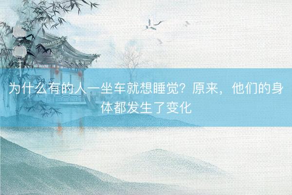 为什么有的人一坐车就想睡觉？原来，他们的身体都发生了变化