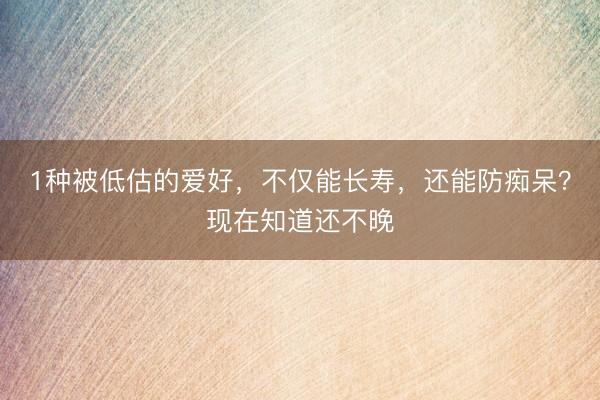 1种被低估的爱好，不仅能长寿，还能防痴呆？现在知道还不晚