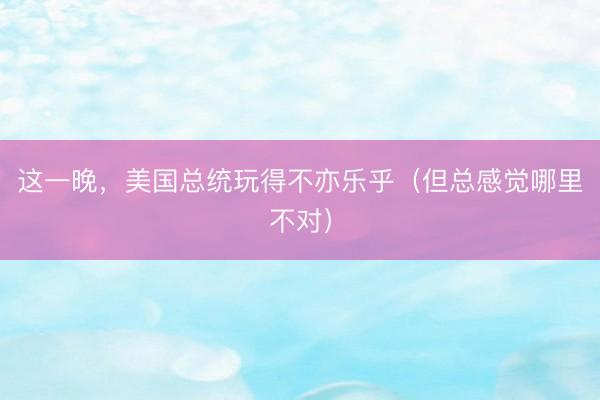 这一晚，美国总统玩得不亦乐乎（但总感觉哪里不对）