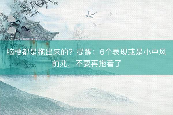 脑梗都是拖出来的？提醒：6个表现或是小中风前兆，不要再拖着了