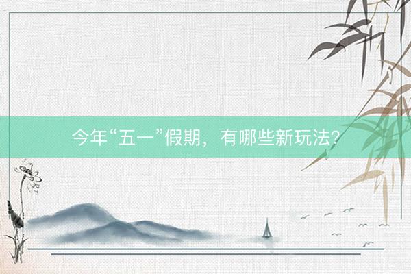 今年“五一”假期，有哪些新玩法？