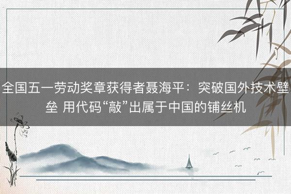 全国五一劳动奖章获得者聂海平：突破国外技术壁垒 用代码“敲”出属于中国的铺丝机