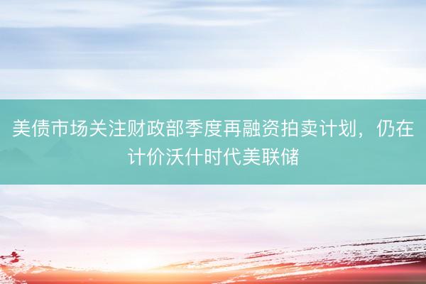 美债市场关注财政部季度再融资拍卖计划，仍在计价沃什时代美联储