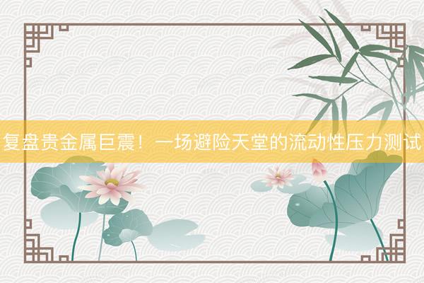 复盘贵金属巨震！一场避险天堂的流动性压力测试