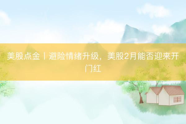 美股点金丨避险情绪升级，美股2月能否迎来开门红
