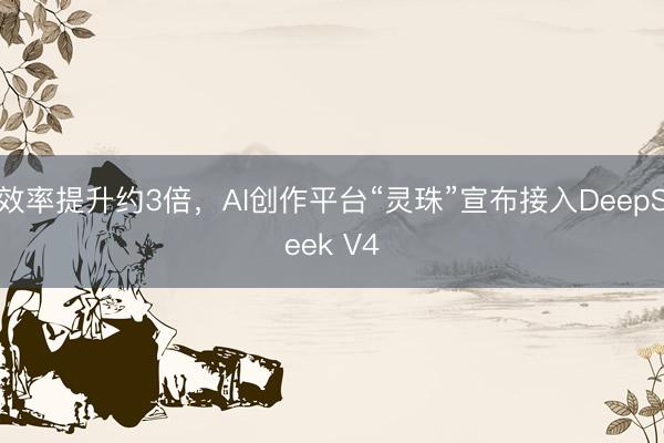 效率提升约3倍，AI创作平台“灵珠”宣布接入DeepSeek V4