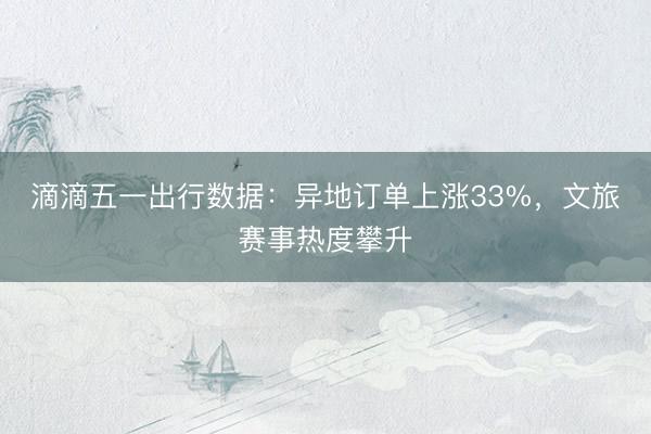 滴滴五一出行数据：异地订单上涨33%，文旅赛事热度攀升