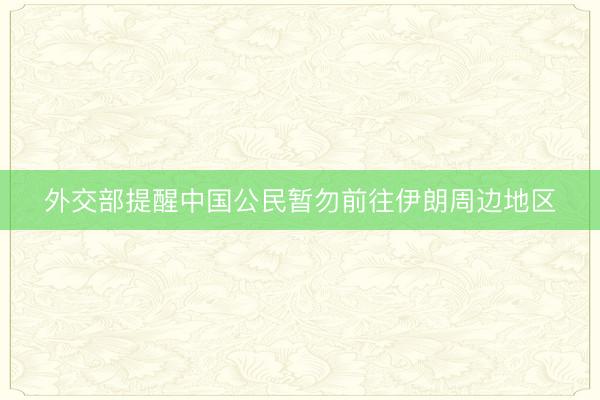 外交部提醒中国公民暂勿前往伊朗周边地区