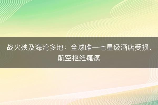 战火殃及海湾多地：全球唯一七星级酒店受损、航空枢纽瘫痪