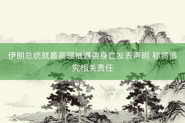 伊朗总统就最高领袖遇袭身亡发表声明 称将追究相关责任