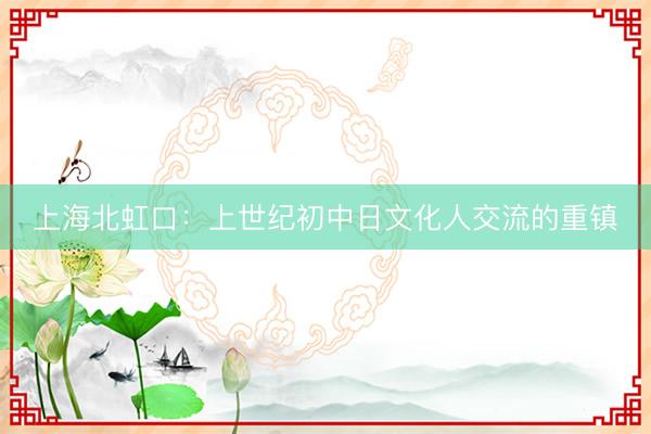 上海北虹口：上世纪初中日文化人交流的重镇