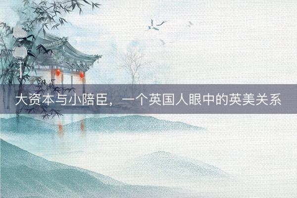 大资本与小陪臣，一个英国人眼中的英美关系