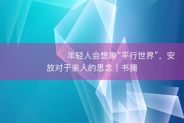 ​​​​​​​年轻人会想象“平行世界”，安放对于亲人的思念｜书摘