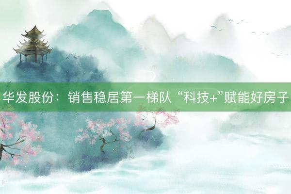 华发股份：销售稳居第一梯队 “科技+”赋能好房子