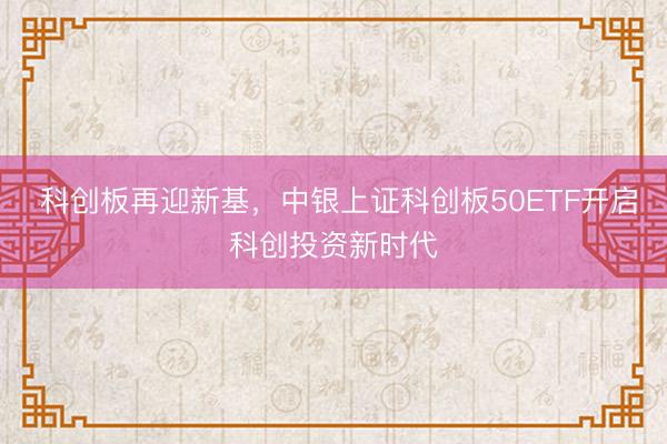  科创板再迎新基，中银上证科创板50ETF开启科创投资新时代