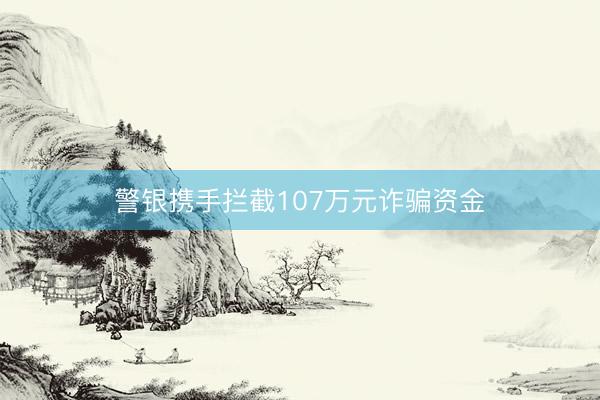 警银携手拦截107万元诈骗资金