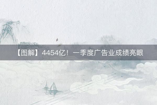 【图解】4454亿！一季度广告业成绩亮眼