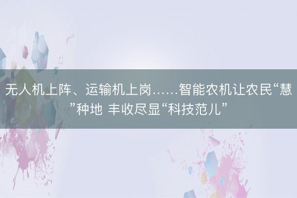 无人机上阵、运输机上岗……智能农机让农民“慧”种地 丰收尽显“科技范儿”