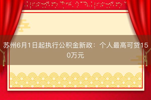 苏州6月1日起执行公积金新政：个人最高可贷150万元