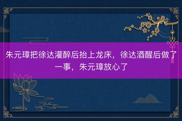 朱元璋把徐达灌醉后抬上龙床，徐达酒醒后做了一事，朱元璋放心了
