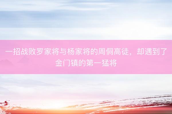 一招战败罗家将与杨家将的周侗高徒，却遇到了金门镇的第一猛将