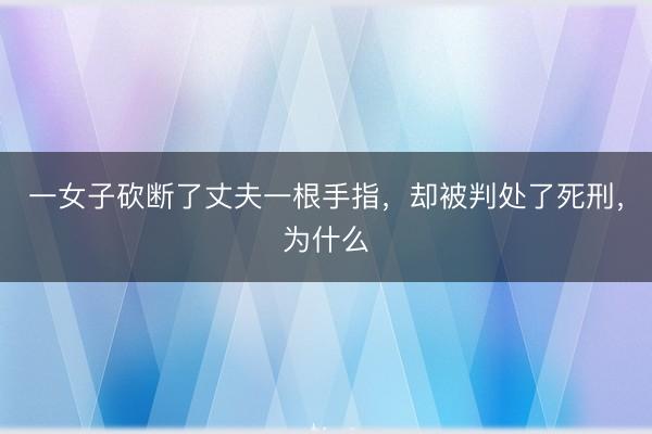 一女子砍断了丈夫一根手指，却被判处了死刑，为什么