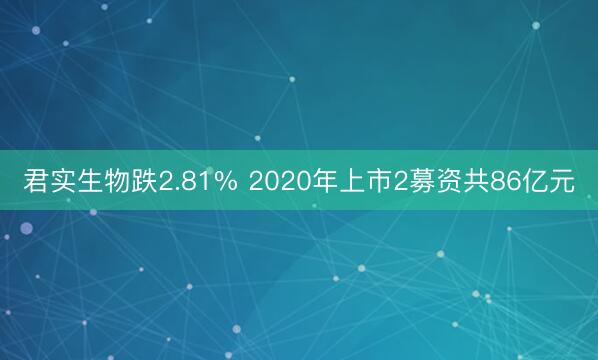 君实生物跌2.81% 2020年上市2募资共86亿元